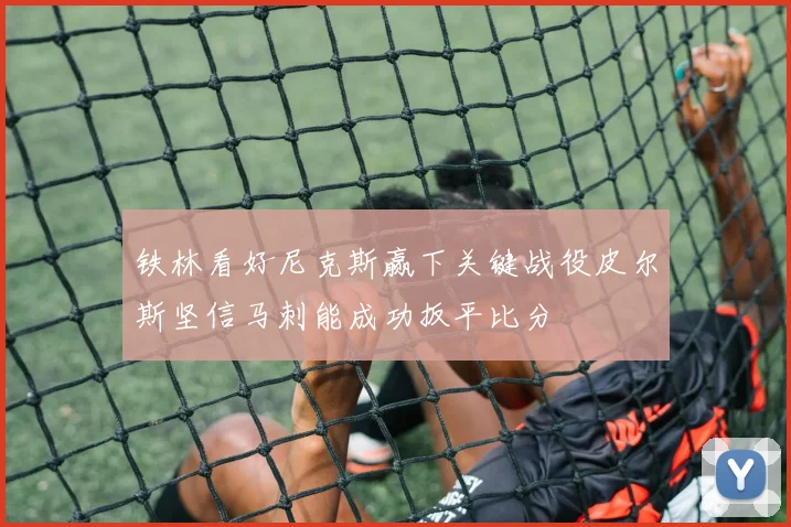 铁林看好尼克斯赢下关键战役皮尔斯坚信马刺能成功扳平比分