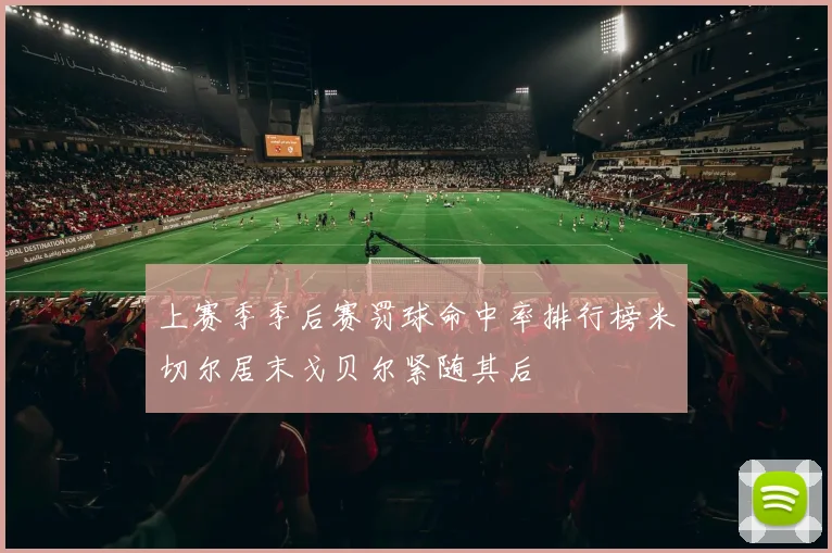上赛季季后赛罚球命中率排行榜米切尔居末戈贝尔紧随其后