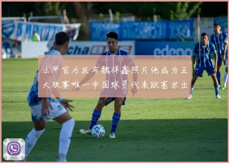 法甲官方发布魏祥鑫照片他成为五大联赛唯一中国球员代表欧塞尔出战