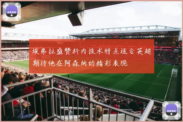 埃弗拉盛赞科内技术特点适合英超期待他在阿森纳的精彩表现