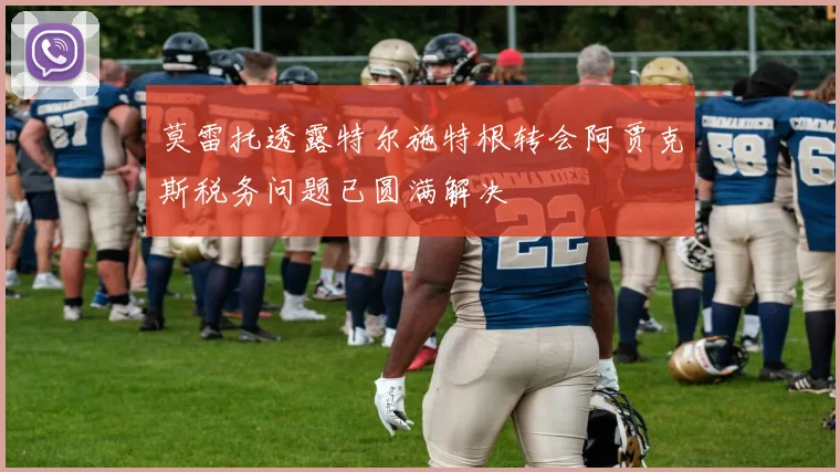 莫雷托透露特尔施特根转会阿贾克斯税务问题已圆满解决